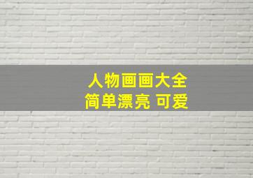 人物画画大全简单漂亮 可爱